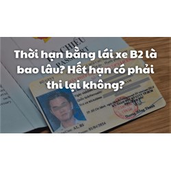 Thời hạn bằng lái xe B2 là bao lâu? Hết hạn có phải thi lại không?