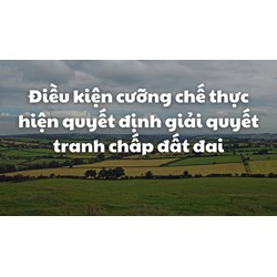 Điều kiện cưỡng chế thực hiện quyết định giải quyết tranh chấp đất đai