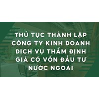 Thủ tục thành lập công ty kinh doanh dịch vụ thẩm định giá có vốn đầu tư nước ngoài