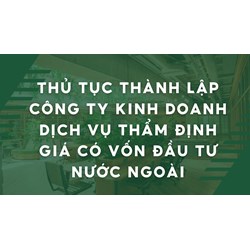 Thủ tục thành lập công ty kinh doanh dịch vụ thẩm định giá có vốn đầu tư nước ngoài