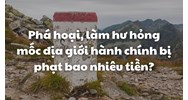 Phá hoại, làm hư hỏng mốc địa giới hành chính bị phạt bao nhiêu tiền?
