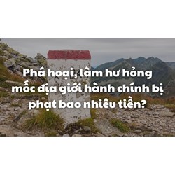 Phá hoại, làm hư hỏng mốc địa giới hành chính bị phạt bao nhiêu tiền?