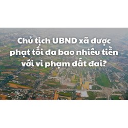 Chủ tịch UBND xã được phạt tối đa bao nhiêu tiền với vi phạm đất đai?