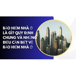 Bảo hiểm nhà ở là gì? Quy định chung và những điều cần biết về bảo hiểm nhà ở