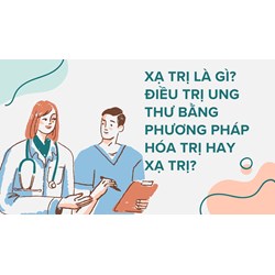 Xạ trị là gì? Điều trị ung thư bằng phương pháp hóa trị hay xạ trị?