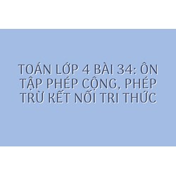 Toán lớp 4 Bài 34: Ôn tập phép cộng, phép trừ Kết nối tri thức