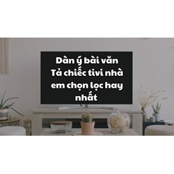 Dàn ý bài văn Tả chiếc tivi nhà em chọn lọc hay nhất
