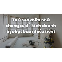 Tự ý sửa chữa nhà chung cư để kinh doanh bị phạt bao nhiêu tiền?