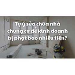 Tự ý sửa chữa nhà chung cư để kinh doanh bị phạt bao nhiêu tiền?