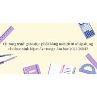 Chương trình giáo dục phổ thông mới 2018 sẽ áp dụng cho học sinh lớp mấy?