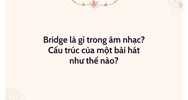 Bridge là gì trong âm nhạc? Cấu trúc của một bài hát như thế nào?