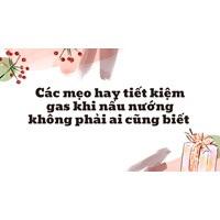 Các mẹo hay tiết kiệm gas khi nấu nướng không phải ai cũng biết
