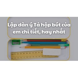 Lập dàn ý Tả hộp bút của em chi tiết, hay nhất