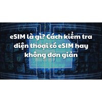 eSIM là gì? Cách kiểm tra điện thoại có eSIM hay không đơn giản