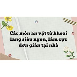 Các món ăn vặt từ khoai lang siêu ngon, làm cực đơn giản tại nhà