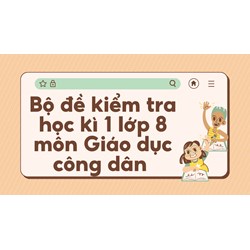 Bộ đề kiểm tra học kì 1 lớp 8 môn Giáo dục công dân
