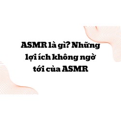ASMR là gì? Những lợi ích không ngờ tới của ASMR