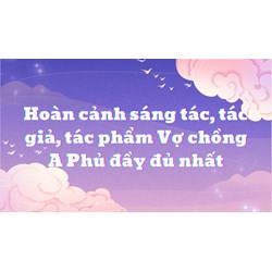 Hoàn cảnh sáng tác, tác giả, tác phẩm Vợ chồng A Phủ đầy đủ nhất