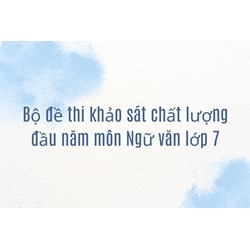 Bộ đề thi khảo sát chất lượng đầu năm môn Ngữ văn lớp 7