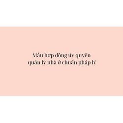 Mẫu hợp đồng ủy quyền quản lý nhà ở chuẩn pháp lý