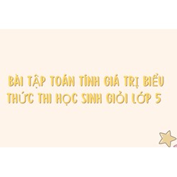 Bài tập Toán tính giá trị biểu thức thi học sinh giỏi lớp 5