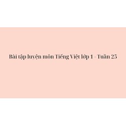 Bài tập luyện môn Tiếng Việt lớp 1 - Tuần 25