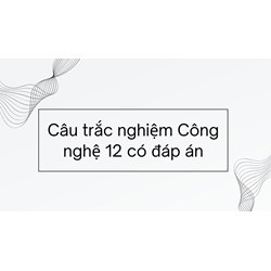 Câu trắc nghiệm Công nghệ 12 có đáp án