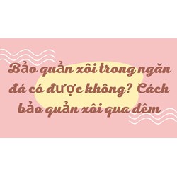 Bảo quản xôi trong ngăn đá có được không? Cách bảo quản xôi qua đêm