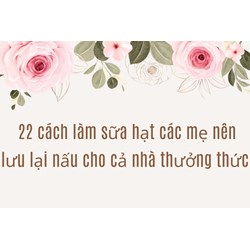 22 cách làm sữa hạt các mẹ nên lưu lại nấu cho cả nhà thưởng thức