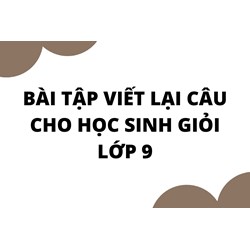 Bài tập viết lại câu cho học sinh giỏi tiếng anh lớp 9