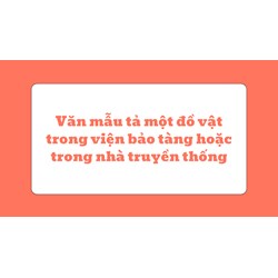 Văn mẫu tả một đồ vật trong viện bảo tàng hoặc trong nhà truyền thống