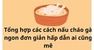 Tổng hợp các cách nấu cháo gà ngon đơn giản hấp dẫn ai cũng mê