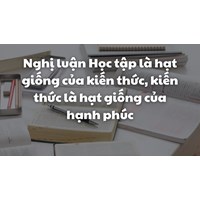 Nghị luận Học tập là hạt giống của kiến thức, kiến thức là hạt giống của hạnh phúc