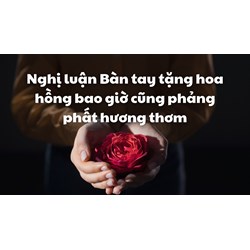 Nghị luận Bàn tay tặng hoa hồng bao giờ cũng phảng phất hương thơm