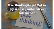 Overthinking là gì? Một số gợi ý để suy nghĩ ít đi và tích cực hơn