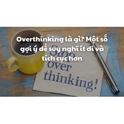 Overthinking là gì? Một số gợi ý để suy nghĩ ít đi và tích cực hơn