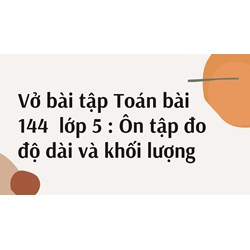 Vở bài tập Toán bài 144  lớp 5 : Ôn tập đo độ dài và khối lượng