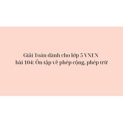 Giải Toán dành cho lớp 5 VNEN bài 104: Ôn tập về phép cộng, phép trừ