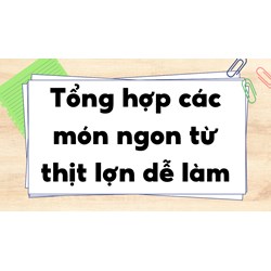 Tổng hợp các món ngon từ thịt lợn dễ làm