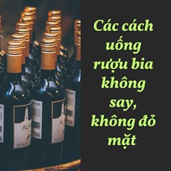Các cách uống rượu bia không say, không đỏ mặt