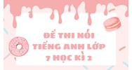 Đề thi nói Tiếng Anh lớp 7 học kì 2 có đáp án chi tiết