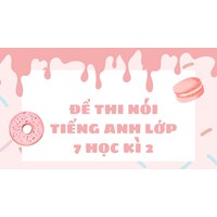 Đề thi nói Tiếng Anh lớp 7 học kì 2 có đáp án chi tiết