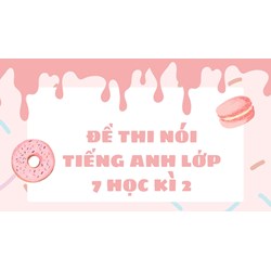 Đề thi nói Tiếng Anh lớp 7 học kì 2 có đáp án chi tiết