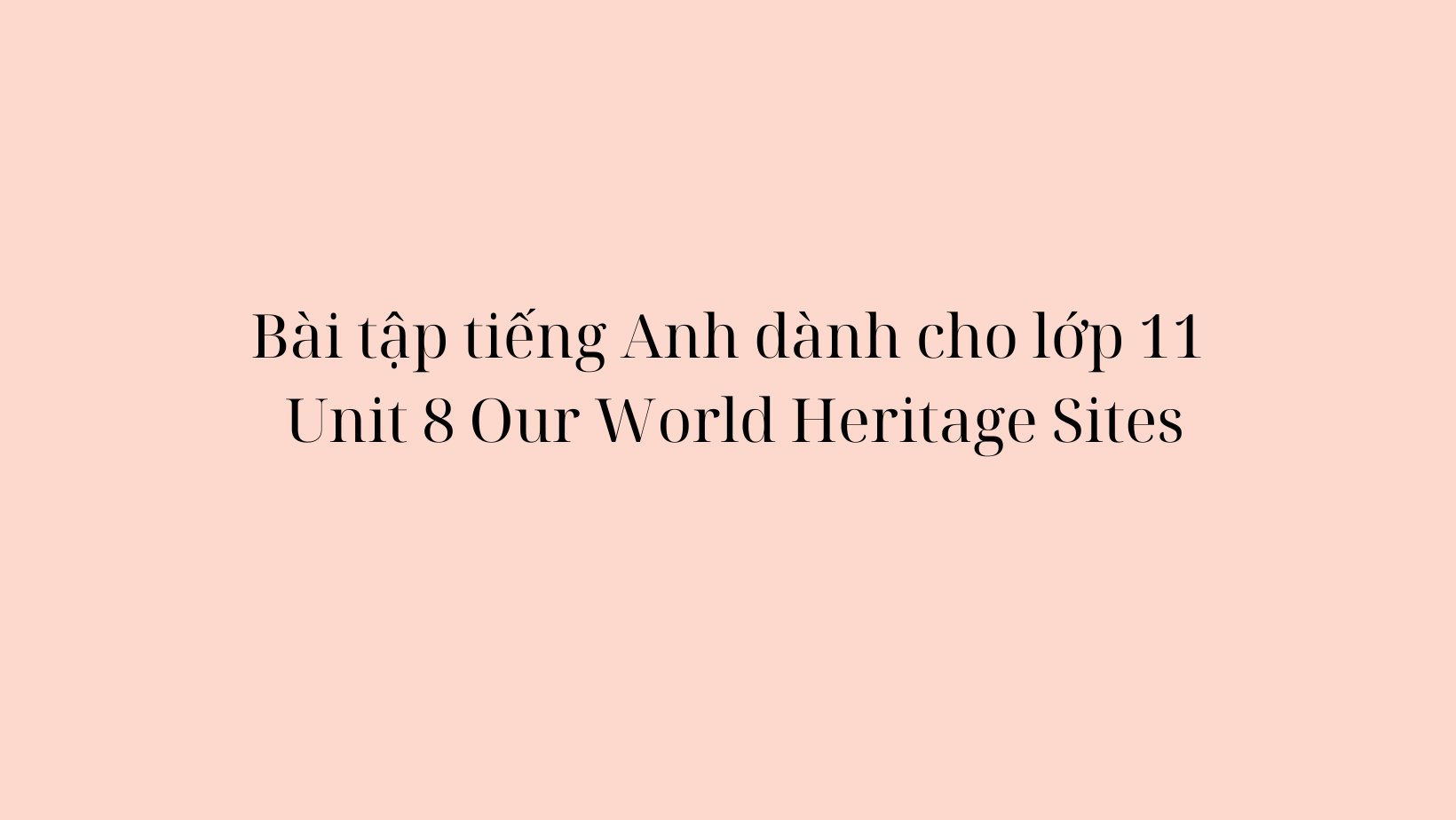 Bài tập tiếng Anh dành cho lớp 11 Unit 8 Our World Heritage Sites