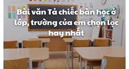 Bài văn Tả chiếc bàn học ở lớp, trường của em chọn lọc hay nhất