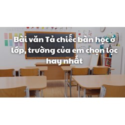 Bài văn Tả chiếc bàn học ở lớp, trường của em chọn lọc hay nhất