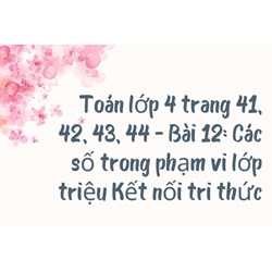 Toán lớp 4 trang 41, 42, 43, 44 - Bài 12: Các số trong phạm vi lớp triệu Kết nối tri thức