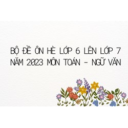 Bộ đề ôn hè lớp 6 lên lớp 7 môn Toán và Ngữ Văn mới nhất