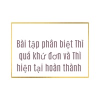Bài tập phân biệt Thì quá khứ đơn và Thì hiện tại hoàn thành