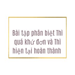 Bài tập phân biệt Thì quá khứ đơn và Thì hiện tại hoàn thành